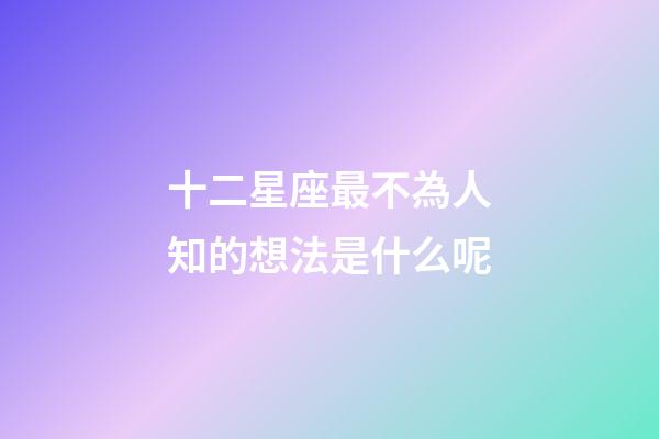 十二星座最不為人知的想法是什么呢-第1張-星座運勢-玄機派