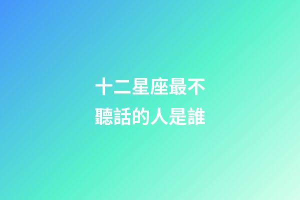 十二星座最不聽話的人是誰-第1張-星座運(yùn)勢-玄機(jī)派