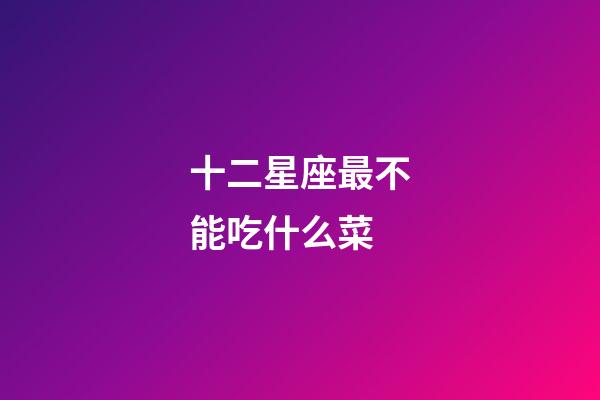 十二星座最不能吃什么菜-第1張-星座運勢-玄機派