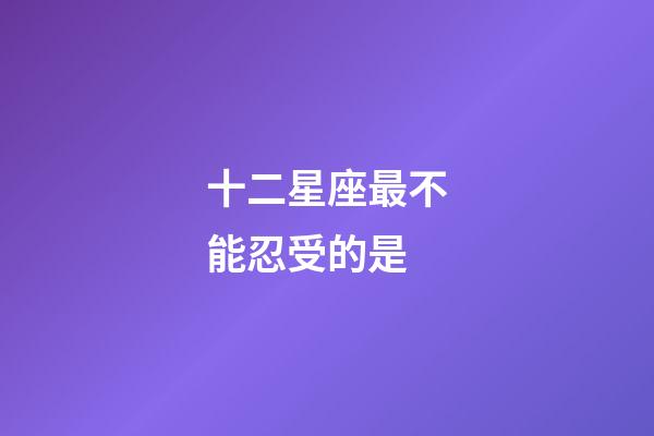 十二星座最不能忍受的是-第1張-星座運勢-玄機派