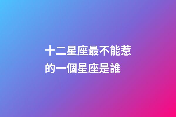 十二星座最不能惹的一個星座是誰-第1張-星座運勢-玄機派
