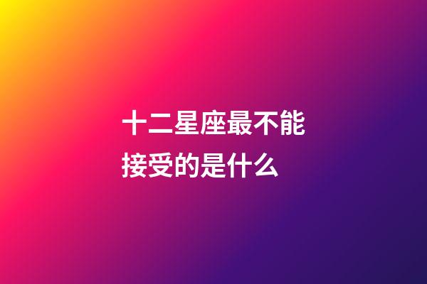 十二星座最不能接受的是什么-第1張-星座運勢-玄機派