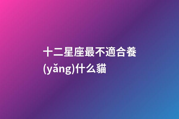 十二星座最不適合養(yǎng)什么貓-第1張-星座運(yùn)勢(shì)-玄機(jī)派