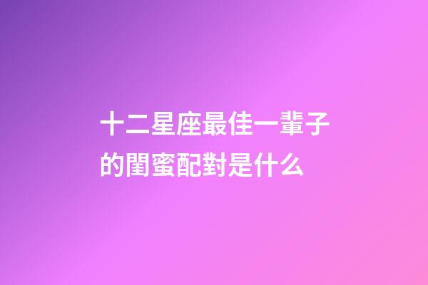 十二星座最佳一輩子的閨蜜配對是什么-第1張-星座運(yùn)勢-玄機(jī)派