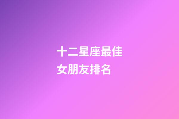 十二星座最佳女朋友排名-第1張-星座運勢-玄機派