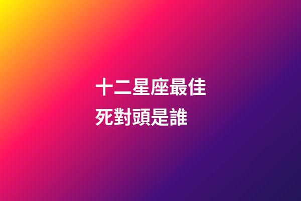 十二星座最佳死對頭是誰-第1張-星座運勢-玄機派