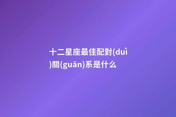 十二星座最佳配對(duì)關(guān)系是什么-第1張-星座運(yùn)勢(shì)-玄機(jī)派