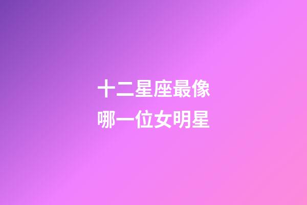 十二星座最像哪一位女明星