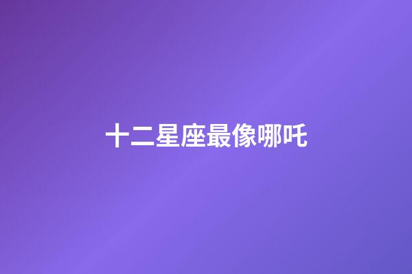 十二星座最像哪吒