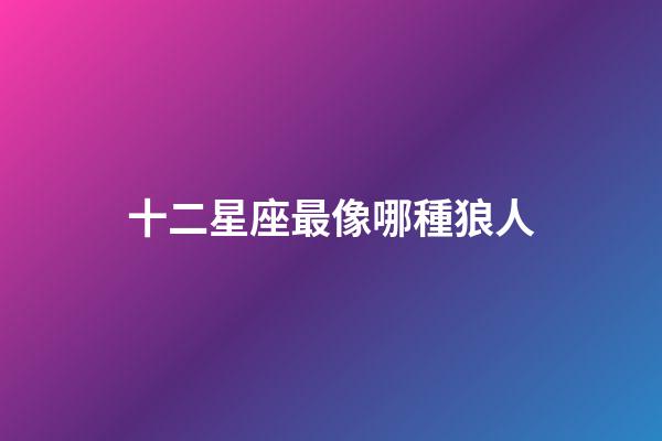 十二星座最像哪種狼人