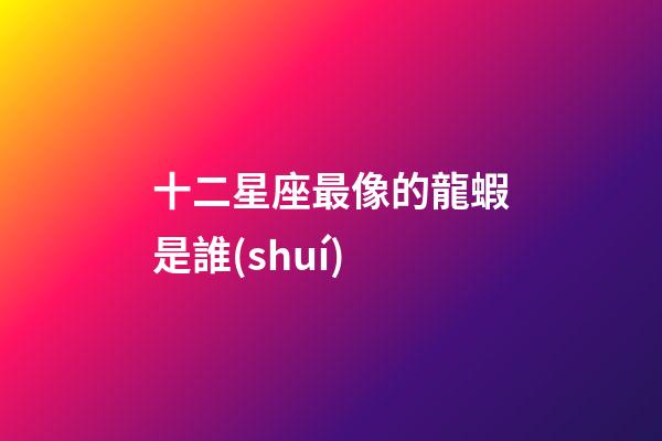 十二星座最像的龍蝦是誰(shuí)