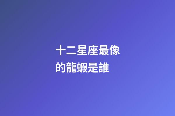 十二星座最像的龍蝦是誰-第1張-星座運勢-玄機派