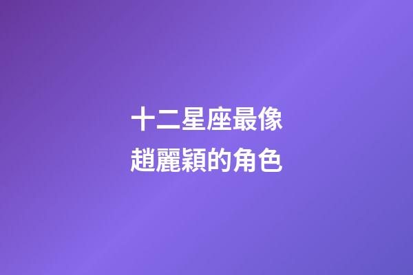 十二星座最像趙麗穎的角色-第1張-星座運勢-玄機派