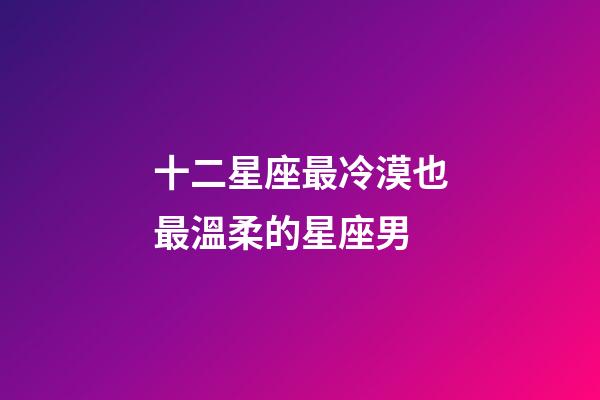 十二星座最冷漠也最溫柔的星座男-第1張-星座運(yùn)勢(shì)-玄機(jī)派