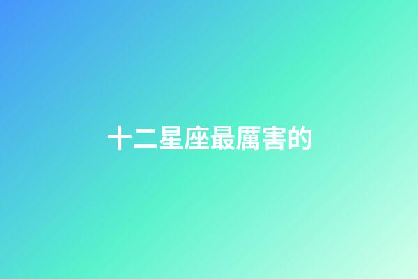 十二星座最厲害的-第1張-星座運勢-玄機派