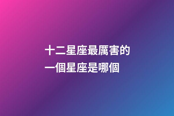 十二星座最厲害的一個星座是哪個-第1張-星座運勢-玄機派