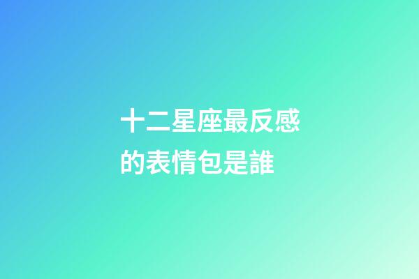十二星座最反感的表情包是誰-第1張-星座運勢-玄機派