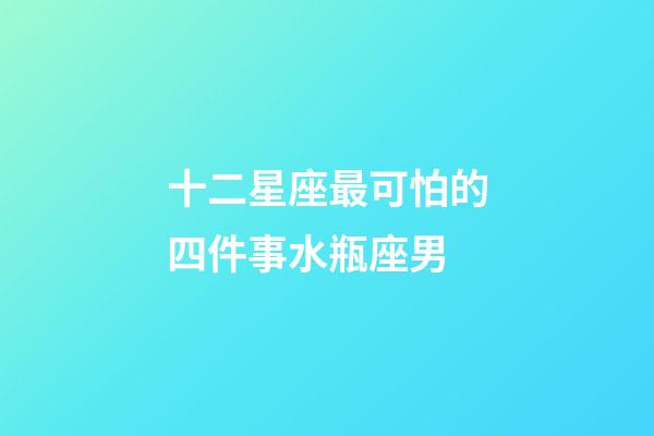 十二星座最可怕的四件事水瓶座男-第1張-星座運勢-玄機派