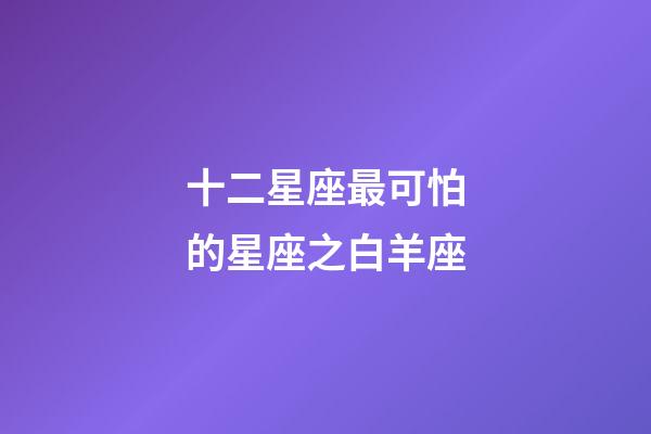 十二星座最可怕的星座之白羊座-第1張-星座運勢-玄機派