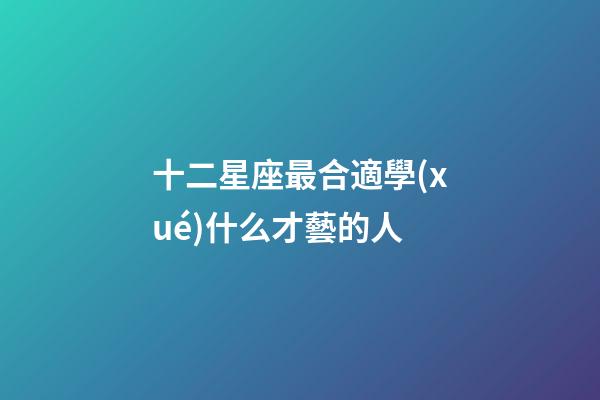 十二星座最合適學(xué)什么才藝的人-第1張-星座運(yùn)勢-玄機(jī)派