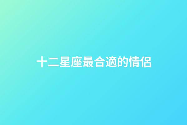 十二星座最合適的情侶-第1張-星座運勢-玄機派