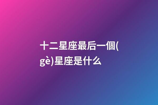 十二星座最后一個(gè)星座是什么-第1張-星座運(yùn)勢(shì)-玄機(jī)派