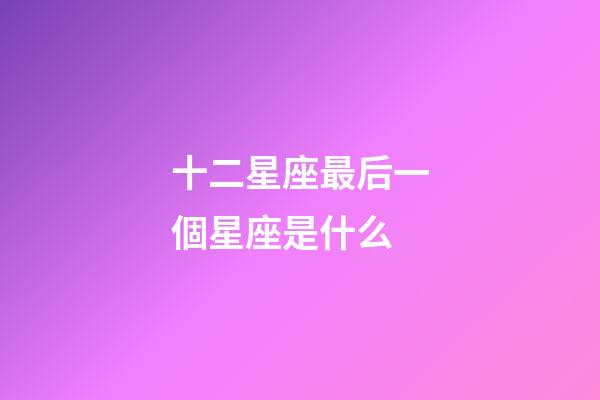 十二星座最后一個星座是什么-第1張-星座運勢-玄機派