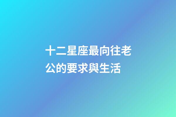十二星座最向往老公的要求與生活-第1張-星座運勢-玄機派