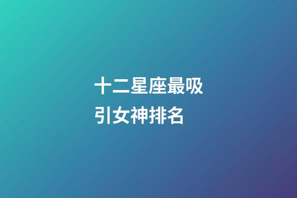 十二星座最吸引女神排名-第1張-星座運勢-玄機派