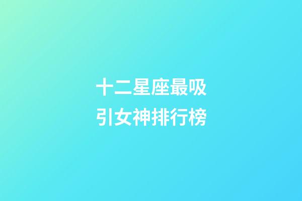 十二星座最吸引女神排行榜-第1張-星座運勢-玄機派