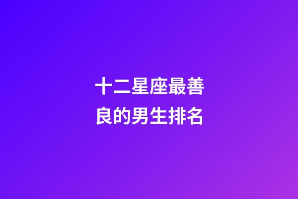 十二星座最善良的男生排名-第1張-星座運勢-玄機派