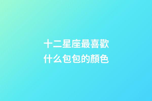 十二星座最喜歡什么包包的顏色-第1張-星座運(yùn)勢(shì)-玄機(jī)派