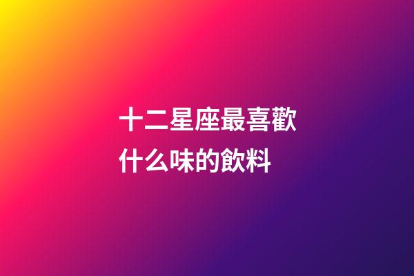 十二星座最喜歡什么味的飲料