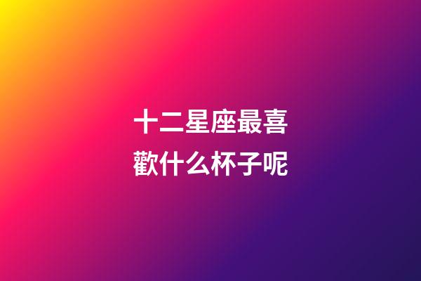 十二星座最喜歡什么杯子呢-第1張-星座運勢-玄機派