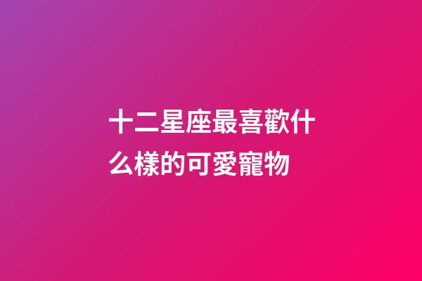 十二星座最喜歡什么樣的可愛寵物-第1張-星座運勢-玄機派