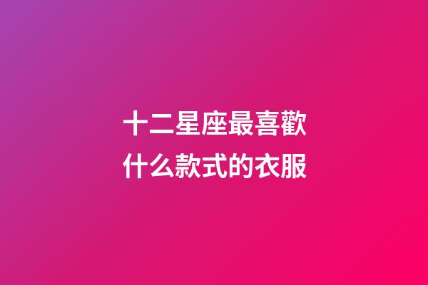 十二星座最喜歡什么款式的衣服-第1張-星座運勢-玄機派