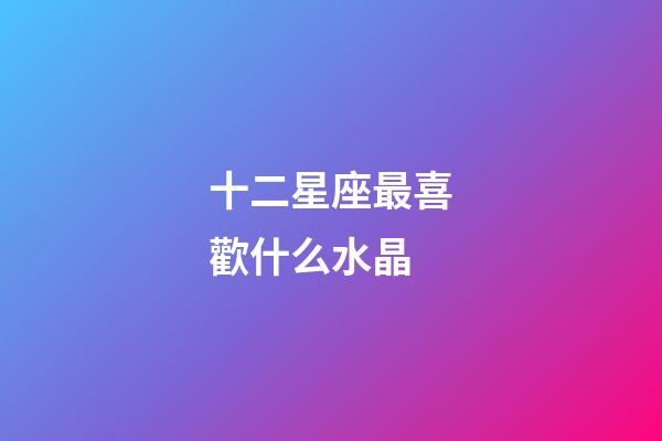 十二星座最喜歡什么水晶-第1張-星座運勢-玄機派