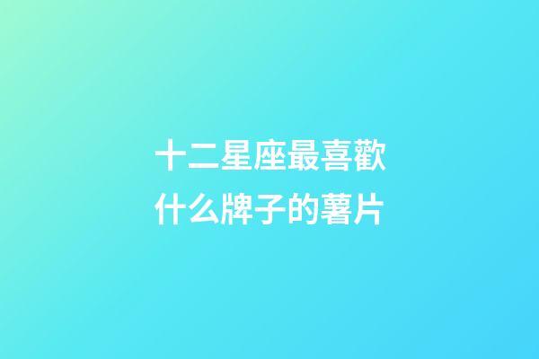 十二星座最喜歡什么牌子的薯片