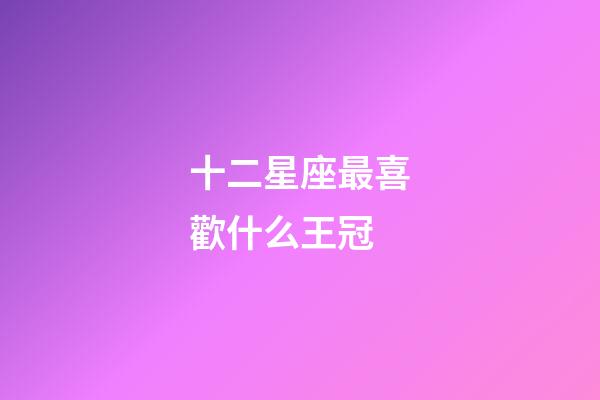 十二星座最喜歡什么王冠-第1張-星座運勢-玄機派