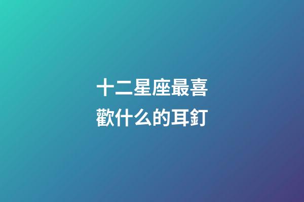 十二星座最喜歡什么的耳釘-第1張-星座運勢-玄機派
