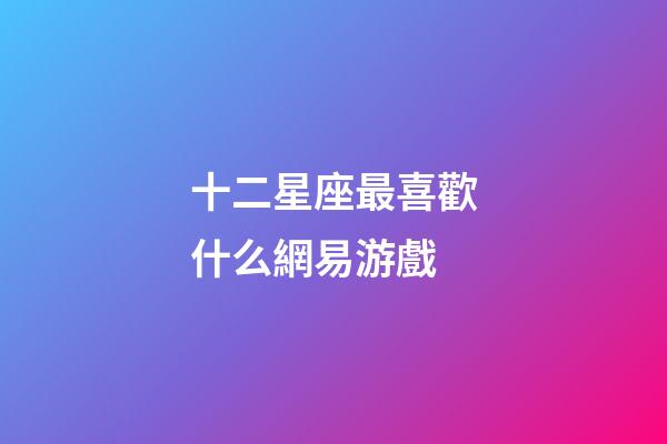 十二星座最喜歡什么網易游戲-第1張-星座運勢-玄機派