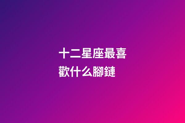 十二星座最喜歡什么腳鏈-第1張-星座運(yùn)勢(shì)-玄機(jī)派