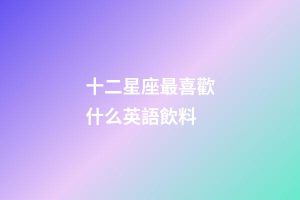 十二星座最喜歡什么英語飲料-第1張-星座運勢-玄機派