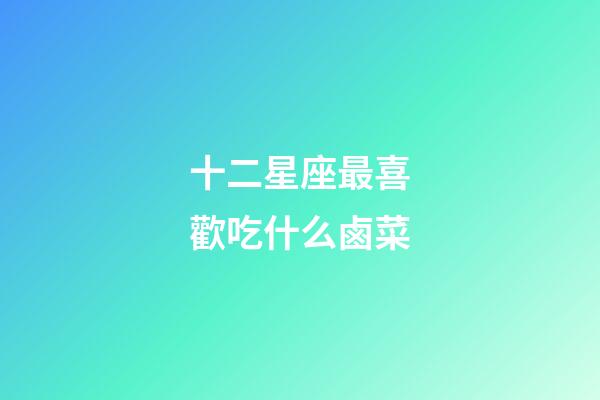 十二星座最喜歡吃什么鹵菜