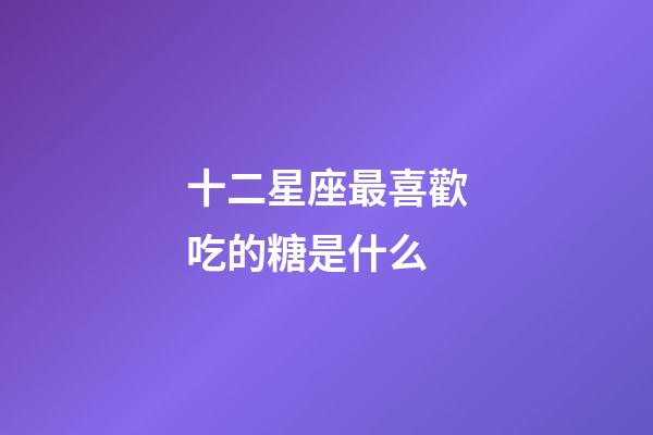 十二星座最喜歡吃的糖是什么-第1張-星座運勢-玄機派