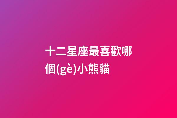 十二星座最喜歡哪個(gè)小熊貓-第1張-星座運(yùn)勢(shì)-玄機(jī)派