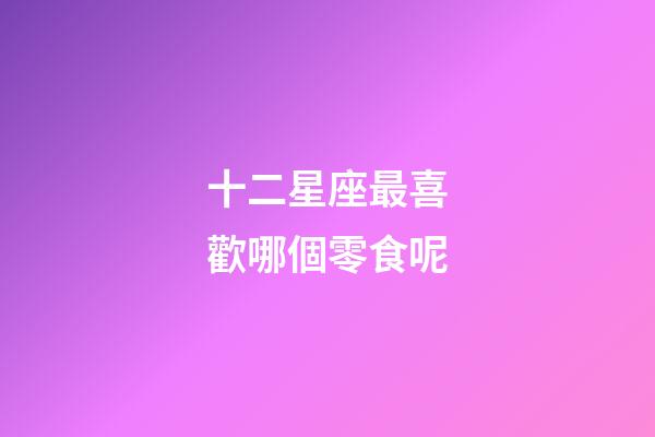 十二星座最喜歡哪個零食呢-第1張-星座運勢-玄機派