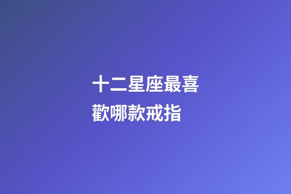 十二星座最喜歡哪款戒指-第1張-星座運勢-玄機派