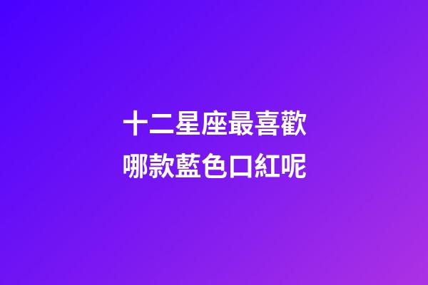 十二星座最喜歡哪款藍色口紅呢-第1張-星座運勢-玄機派