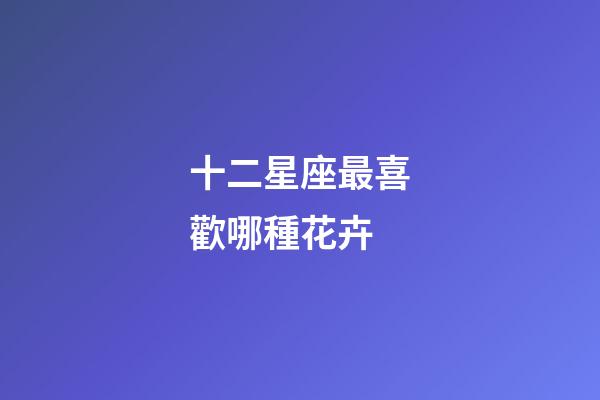 十二星座最喜歡哪種花卉-第1張-星座運勢-玄機派